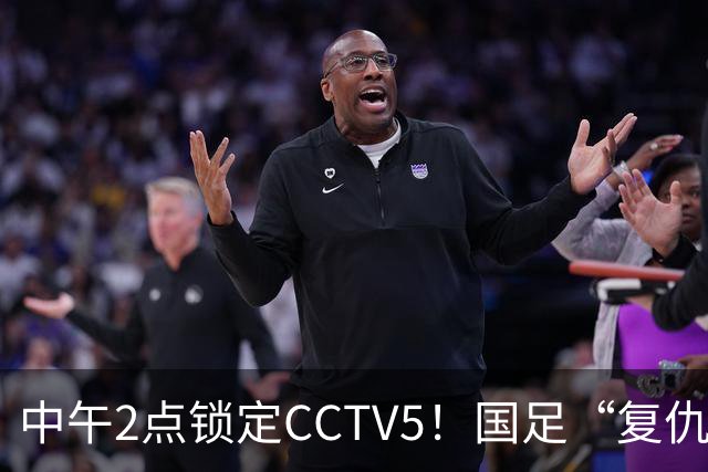 中午2点锁定CCTV5！国足“复仇战”，王钰栋复出拼进决赛