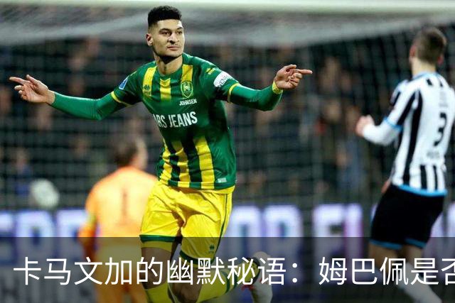 卡马文加的幽默秘语：姆巴佩是否做好防守准备？