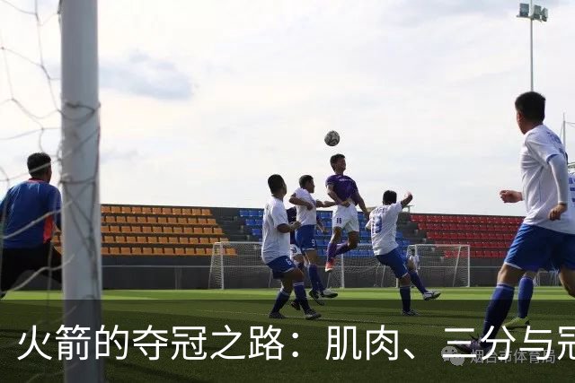 火箭的夺冠之路：肌肉、三分与冠军梦想的考验
