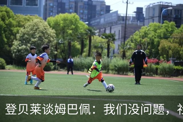 登贝莱谈姆巴佩：我们没问题，社媒中的小打小闹不值得关注