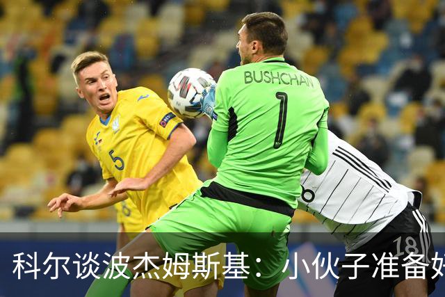 科尔谈波杰姆斯基：小伙子准备好大显身手了！