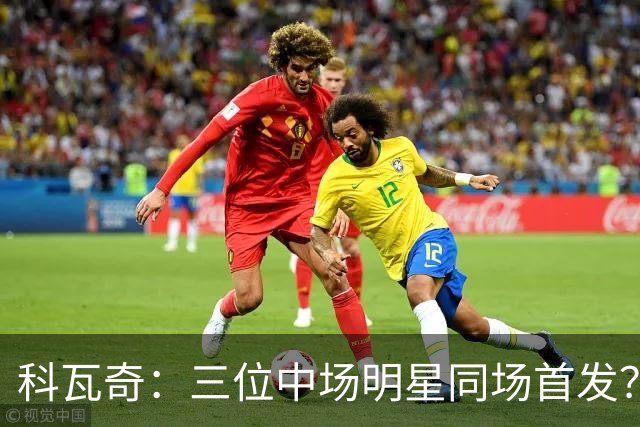 科瓦奇：三位中场明星同场首发？看似小概率事件却并非没可能！