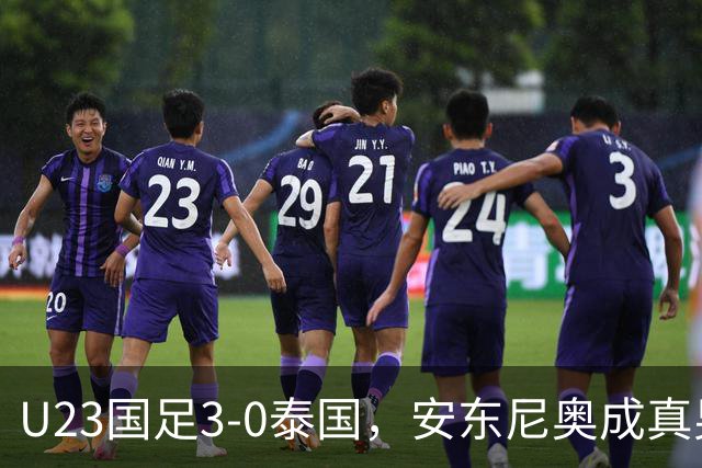 U23国足3-0泰国，安东尼奥成真男人！